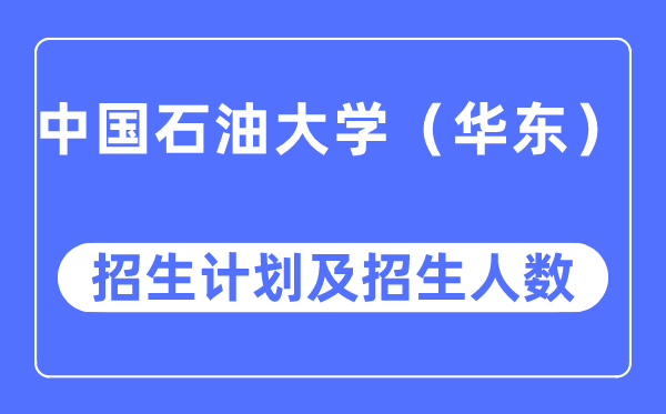 2023年中国石油大学（华东）各省招生计划及各专业招生人数是多少