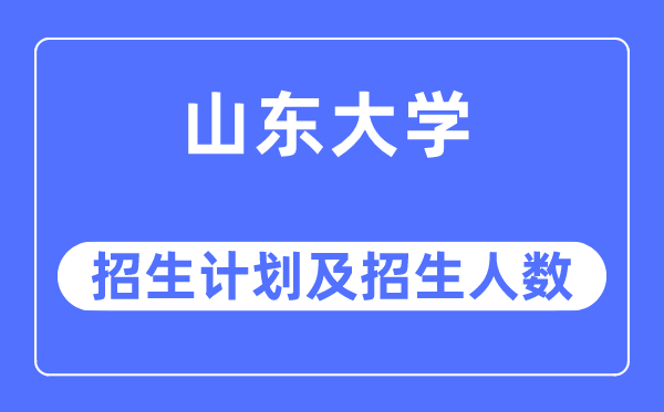 2023年山东大学各省招生计划及各专业招生人数是多少