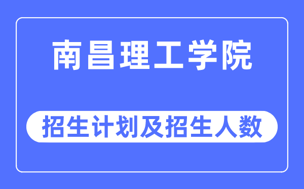 2023年南昌工学院各省招生计划及各专业招生人数是多少