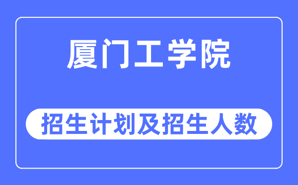 2023年厦门工学院各省招生计划及各专业招生人数是多少