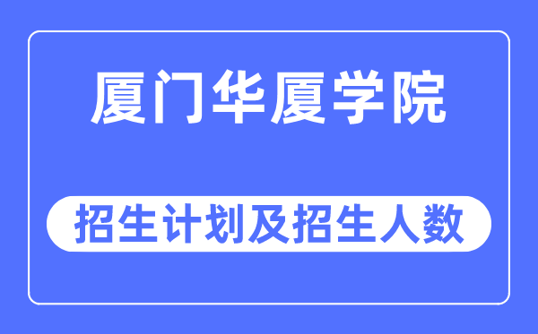 2023年厦门华厦学院各省招生计划及各专业招生人数是多少