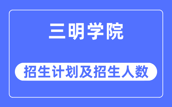 2023年三明学院各省招生计划及各专业招生人数是多少