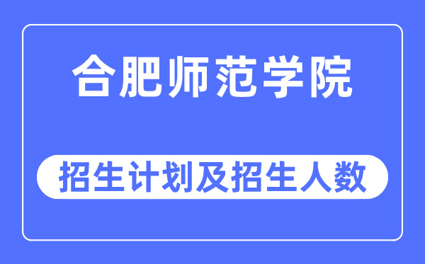 2023年合肥师范学院各省招生计划及各专业招生人数是多少