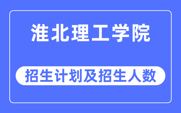 2023年淮北理工学院各省招生计划及各专业招生人数是多少