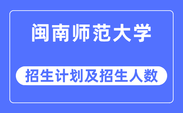 2023年闽南师范大学各省招生计划及各专业招生人数是多少