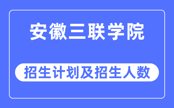 2023年安徽三联学院各省招生计划及各专业招生人数是多少