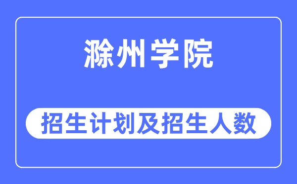 2023年滁州学院各省招生计划及各专业招生人数是多少