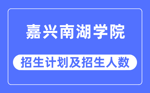 2023年嘉兴南湖学院各省招生计划及各专业招生人数是多少