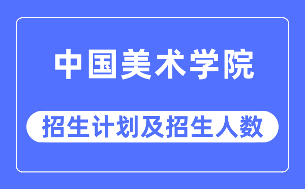 2023年中国美术学院各省招生计划及各专业招生人数是多少