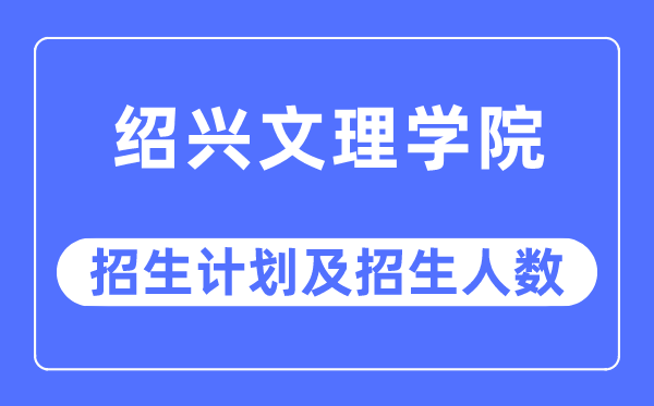 2023年绍兴文理学院各省招生计划及各专业招生人数是多少