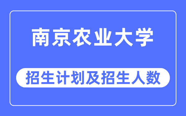 2023年南京农业大学各省招生计划及各专业招生人数是多少