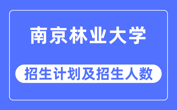 2023年南京林业大学各省招生计划及各专业招生人数是多少