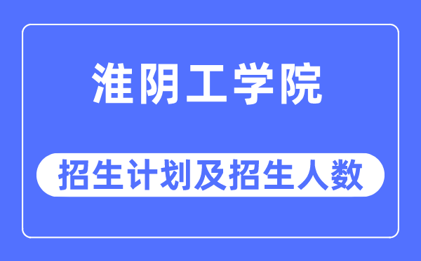 2023年淮阴工学院各省招生计划及各专业招生人数是多少