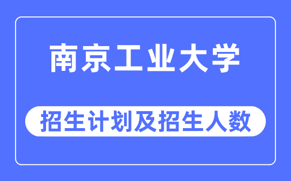 2023年南京工业大学各省招生计划及各专业招生人数是多少