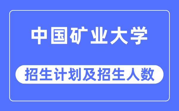 2023年中国矿业大学各省招生计划及各专业招生人数是多少