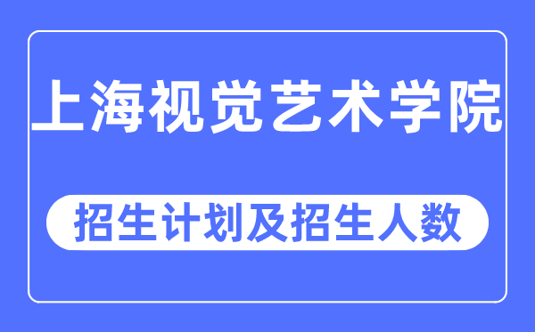 2023年上海视觉艺术学院各省招生计划及各专业招生人数是多少