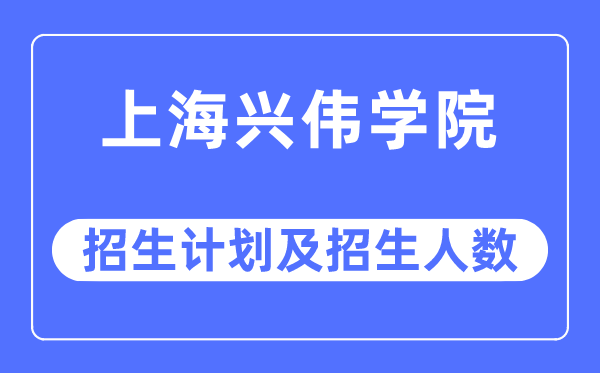 2023年上海兴伟学院各省招生计划及各专业招生人数是多少