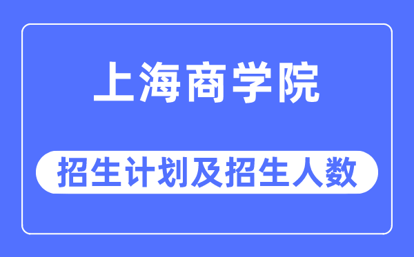 2023年上海商学院各省招生计划及各专业招生人数是多少