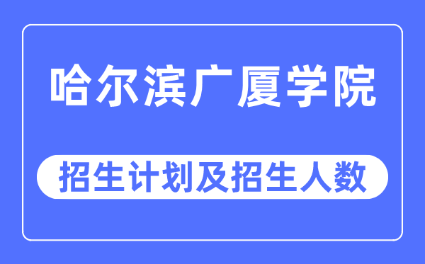 2023年哈尔滨广厦学院各省招生计划及各专业招生人数是多少