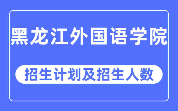 2023年黑龙江外国语学院各省招生计划及各专业招生人数是多少