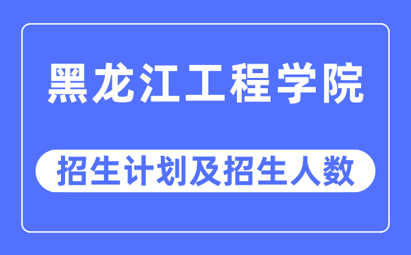 2023年黑龙江工程学院各省招生计划及各专业招生人数是多少