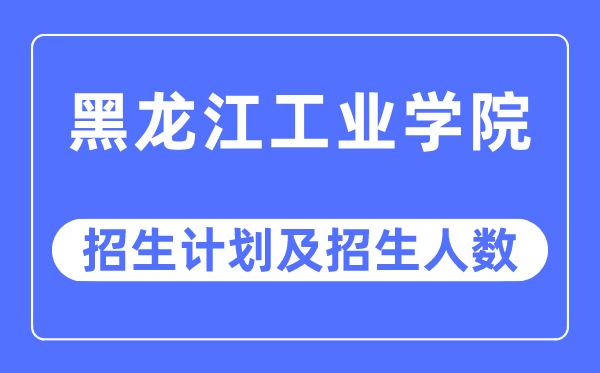 2023年黑龙江工业学院各省招生计划及各专业招生人数是多少