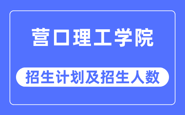 2023年营口理工学院各省招生计划及各专业招生人数是多少