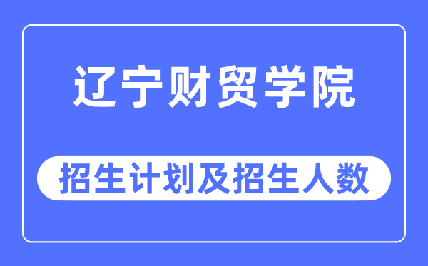 2023年辽宁财贸学院各省招生计划及各专业招生人数是多少