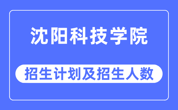 2023年沈阳科技学院各省招生计划及各专业招生人数是多少