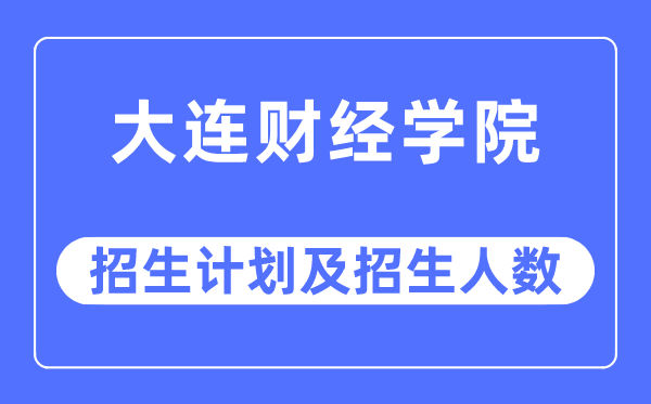 2023年大连财经学院各省招生计划及各专业招生人数是多少