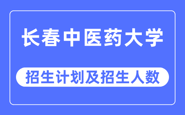 2023年长春中医药大学各省招生计划及各专业招生人数是多少