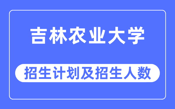 2023年吉林农业大学各省招生计划及各专业招生人数是多少