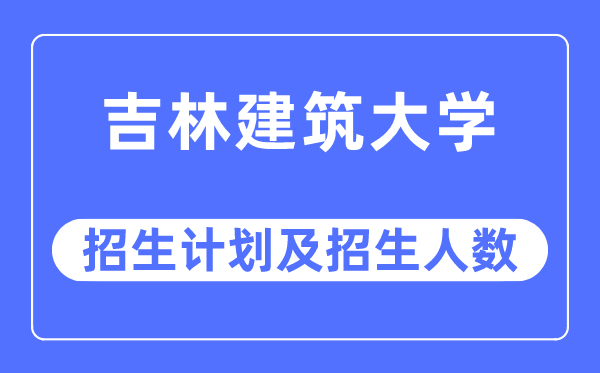 2023年吉林建筑大学各省招生计划及各专业招生人数是多少