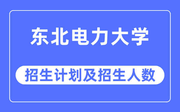 2023年东北电力大学各省招生计划及各专业招生人数是多少