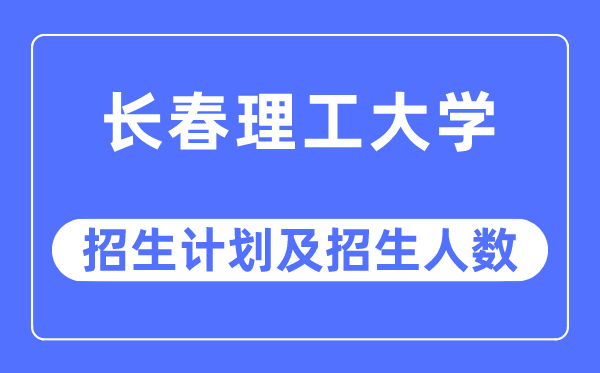 2023年长春理工大学各省招生计划及各专业招生人数是多少