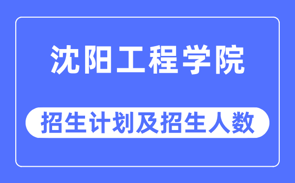 2023年沈阳工程学院各省招生计划及各专业招生人数是多少