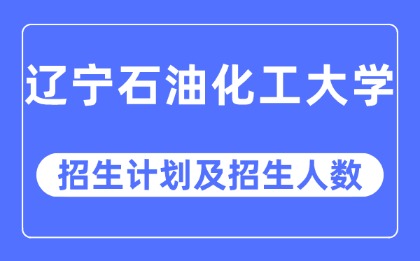 2023年辽宁石油化工大学各省招生计划及各专业招生人数是多少