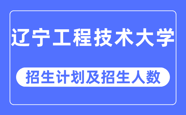 2023年辽宁工程技术大学各省招生计划及各专业招生人数是多少