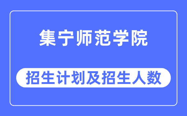 2023年集宁师范学院各省招生计划及各专业招生人数是多少