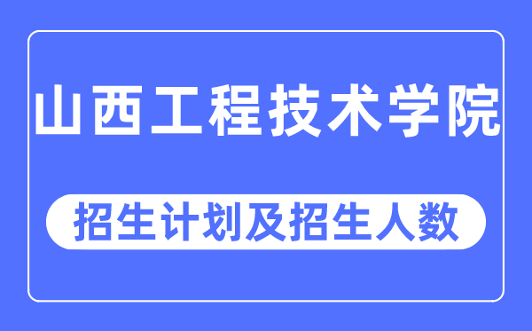 2023年山西工程技术学院各省招生计划及各专业招生人数是多少