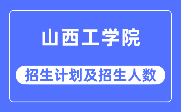 2023年山西工学院各省招生计划及各专业招生人数是多少