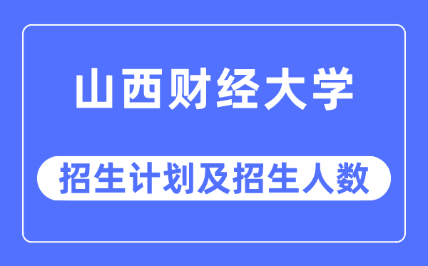 2023年山西财经大学各省招生计划及各专业招生人数是多少