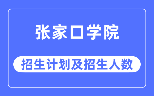 2023年张家口学院各省招生计划及各专业招生人数是多少