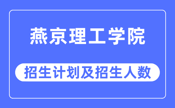 2023年燕京理工学院各省招生计划及各专业招生人数是多少