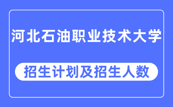 2023年河北石油职业技术大学各省招生计划及各专业招生人数是多少