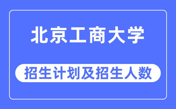 2023年北京工商大学各省招生计划及各专业招生人数是多少