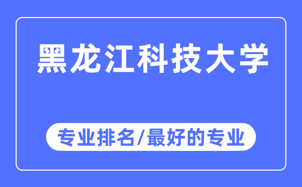 黑龙江科技大学专业排名,黑龙江科技大学最好的专业有哪些