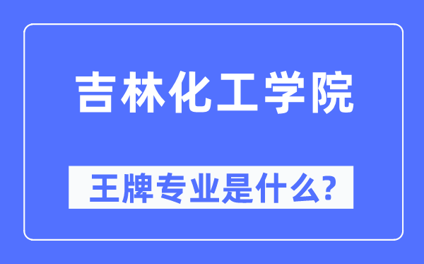 吉林化工学院王牌专业是什么,有哪些专业比较好？