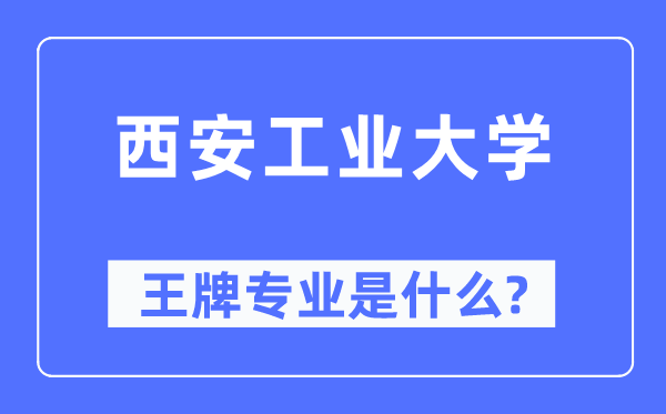 西安工业大学王牌专业是什么,有哪些专业比较好？