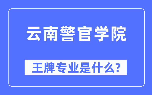 云南警官学院王牌专业是什么,有哪些专业比较好？